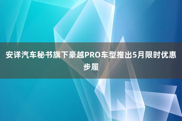 安详汽车秘书旗下豪越PRO车型推出5月限时优惠步履