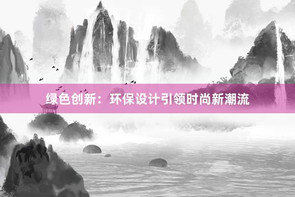 绿色创新：环保设计引领时尚新潮流