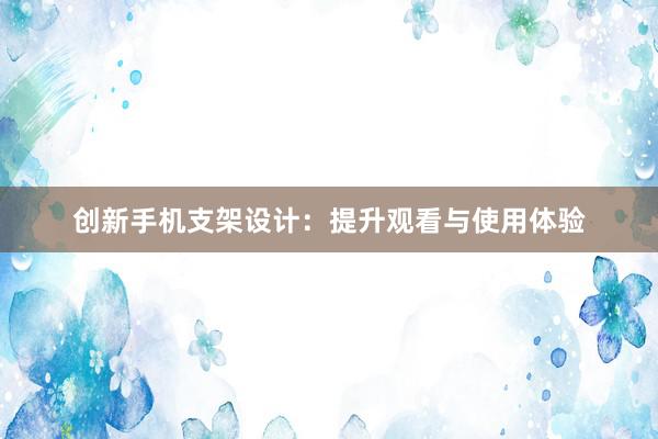 创新手机支架设计：提升观看与使用体验