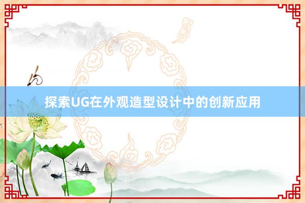 探索UG在外观造型设计中的创新应用